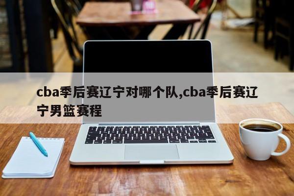 cba季后赛辽宁对哪个队,cba季后赛辽宁男篮赛程
